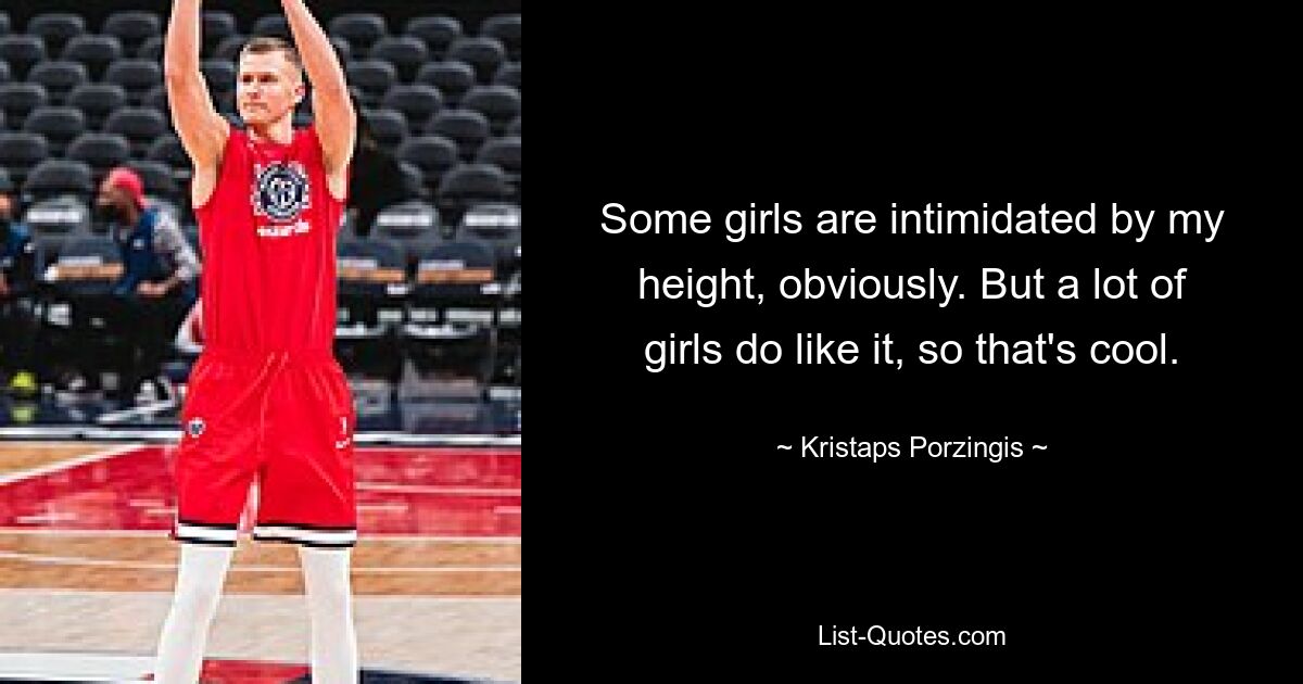 Some girls are intimidated by my height, obviously. But a lot of girls do like it, so that's cool. — © Kristaps Porzingis