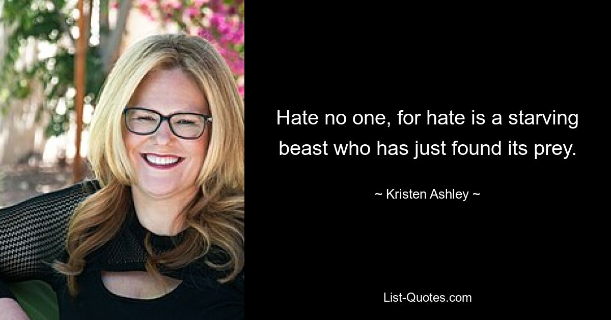 Hate no one, for hate is a starving beast who has just found its prey. — © Kristen Ashley