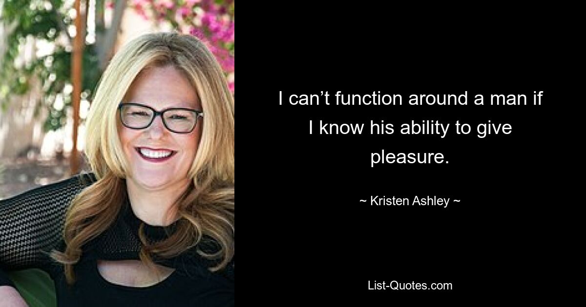 I can’t function around a man if I know his ability to give pleasure. — © Kristen Ashley