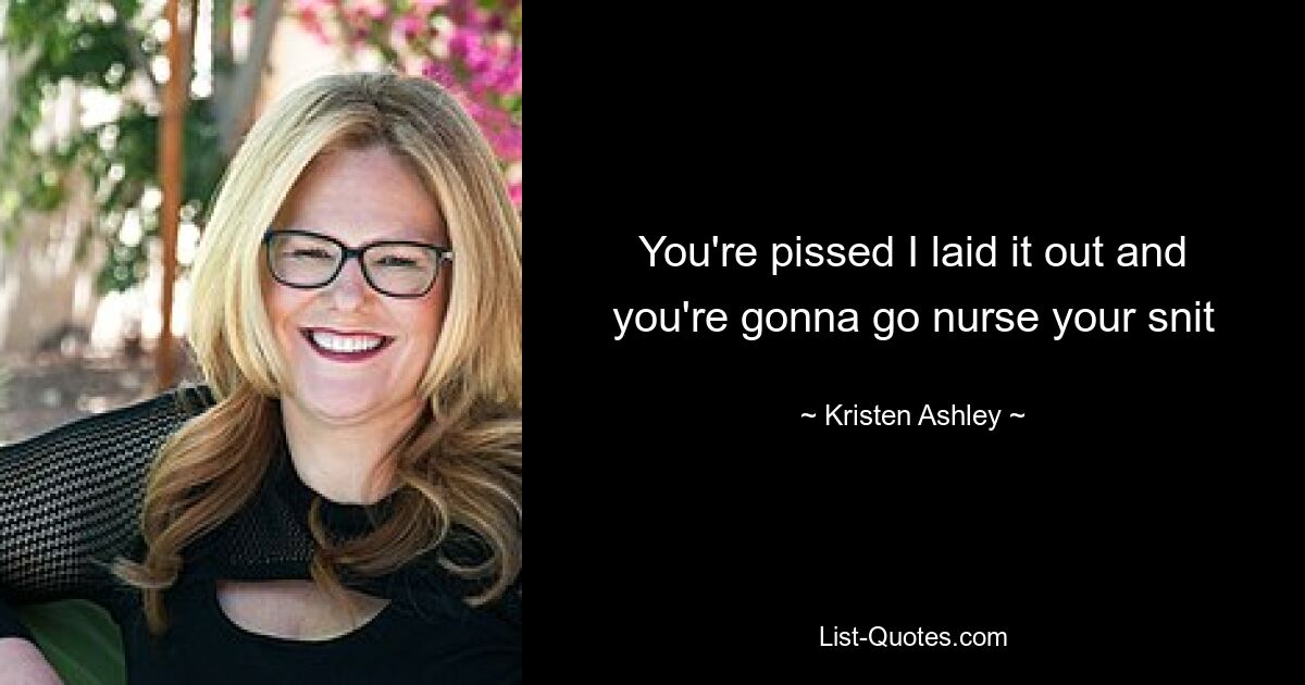 You're pissed I laid it out and you're gonna go nurse your snit — © Kristen Ashley