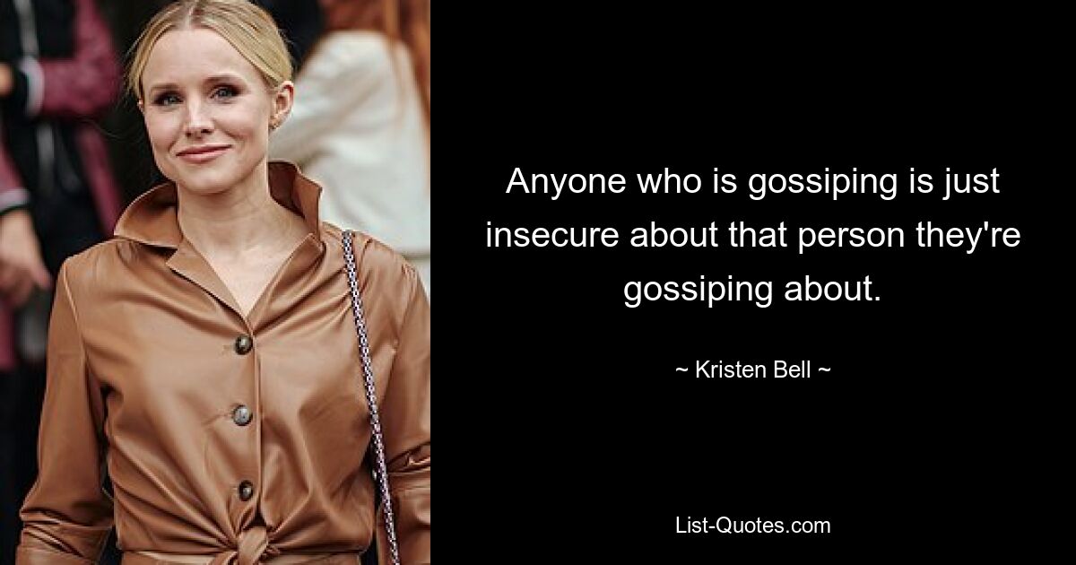 Anyone who is gossiping is just insecure about that person they're gossiping about. — © Kristen Bell