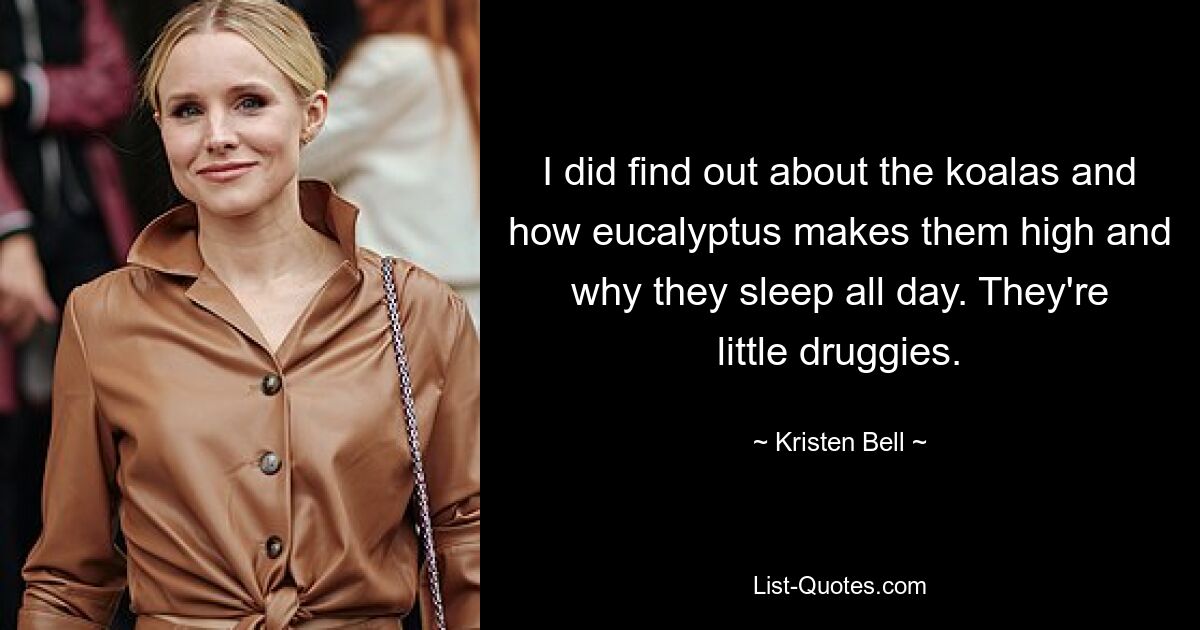 I did find out about the koalas and how eucalyptus makes them high and why they sleep all day. They're little druggies. — © Kristen Bell