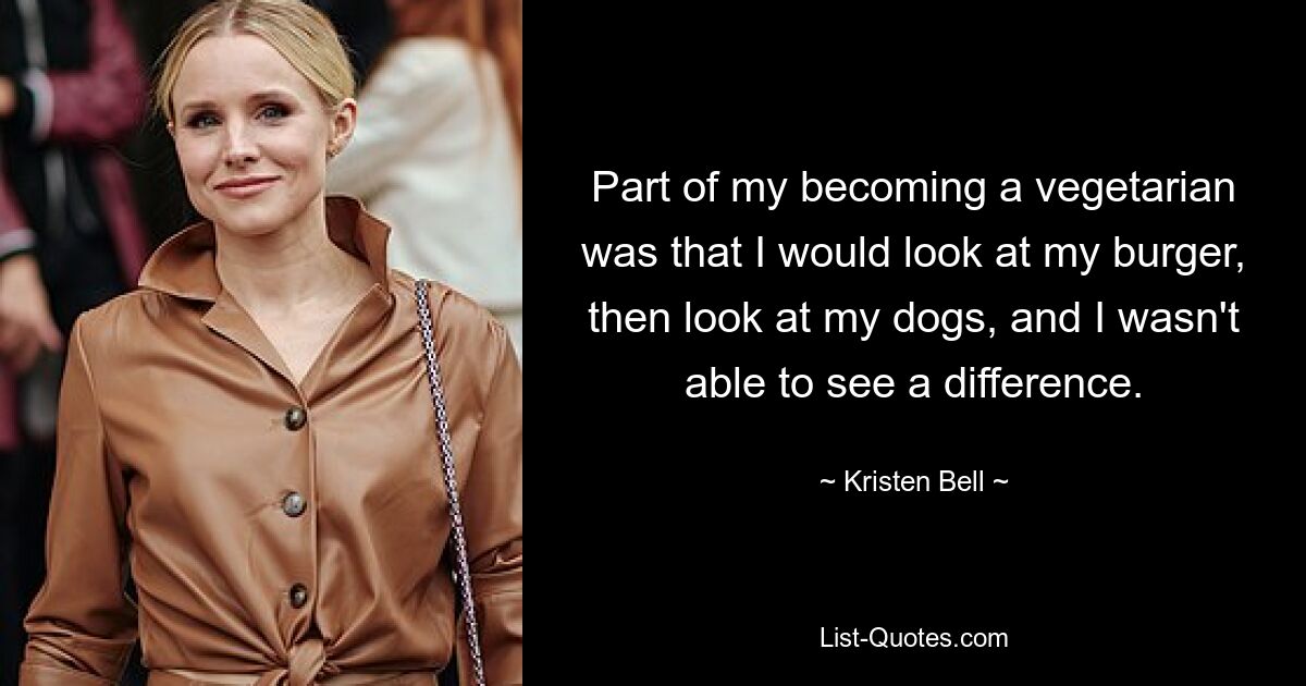 Part of my becoming a vegetarian was that I would look at my burger, then look at my dogs, and I wasn't able to see a difference. — © Kristen Bell