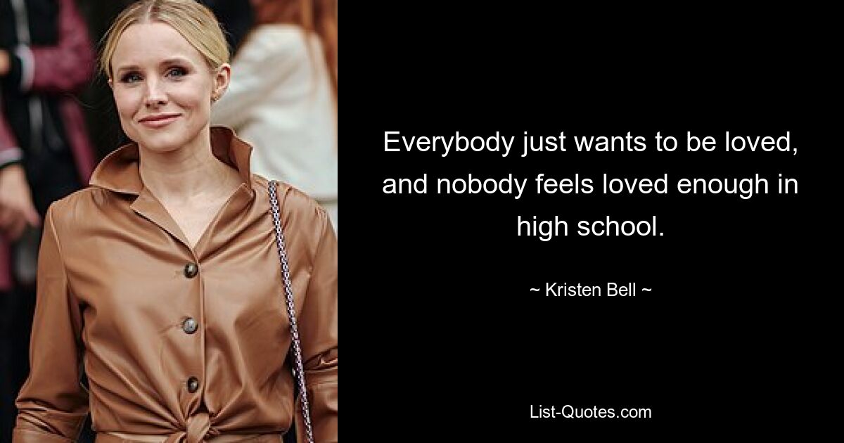 Everybody just wants to be loved, and nobody feels loved enough in high school. — © Kristen Bell