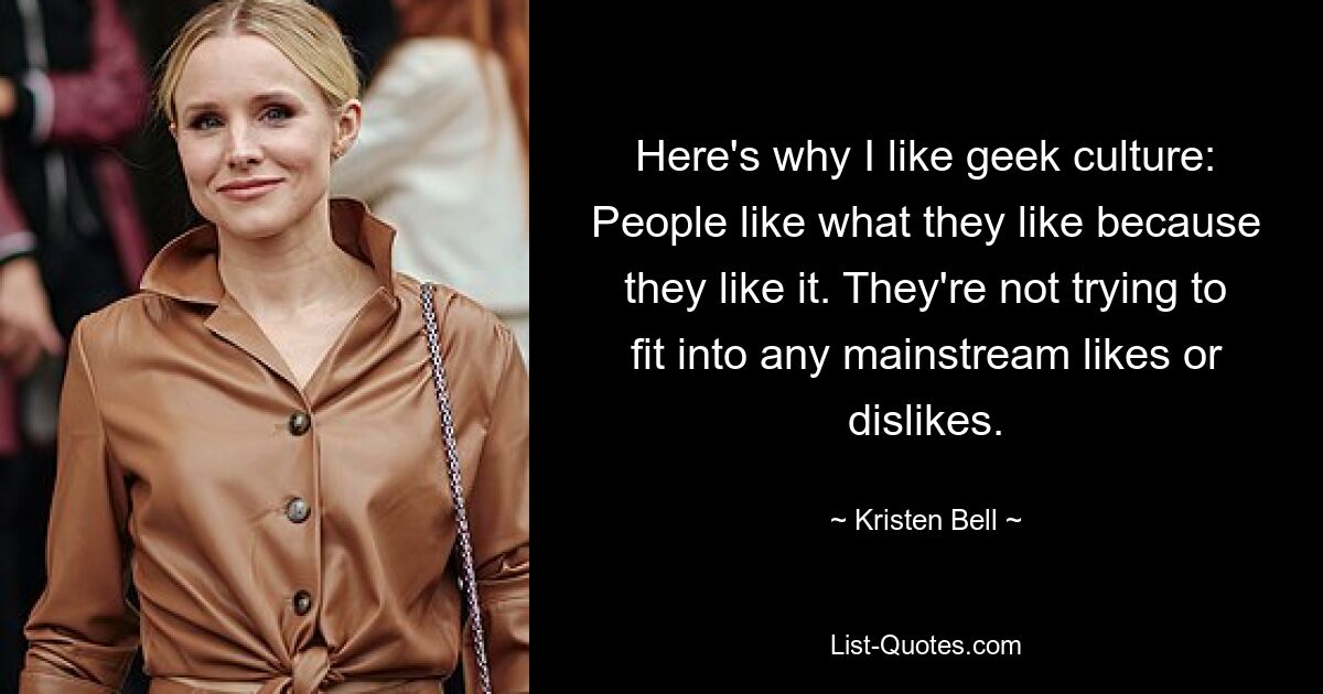 Here's why I like geek culture: People like what they like because they like it. They're not trying to fit into any mainstream likes or dislikes. — © Kristen Bell