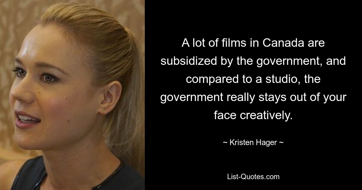 A lot of films in Canada are subsidized by the government, and compared to a studio, the government really stays out of your face creatively. — © Kristen Hager