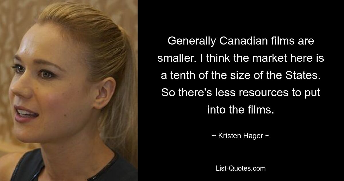 Generally Canadian films are smaller. I think the market here is a tenth of the size of the States. So there's less resources to put into the films. — © Kristen Hager