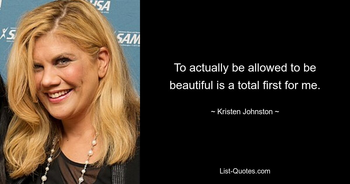 To actually be allowed to be beautiful is a total first for me. — © Kristen Johnston