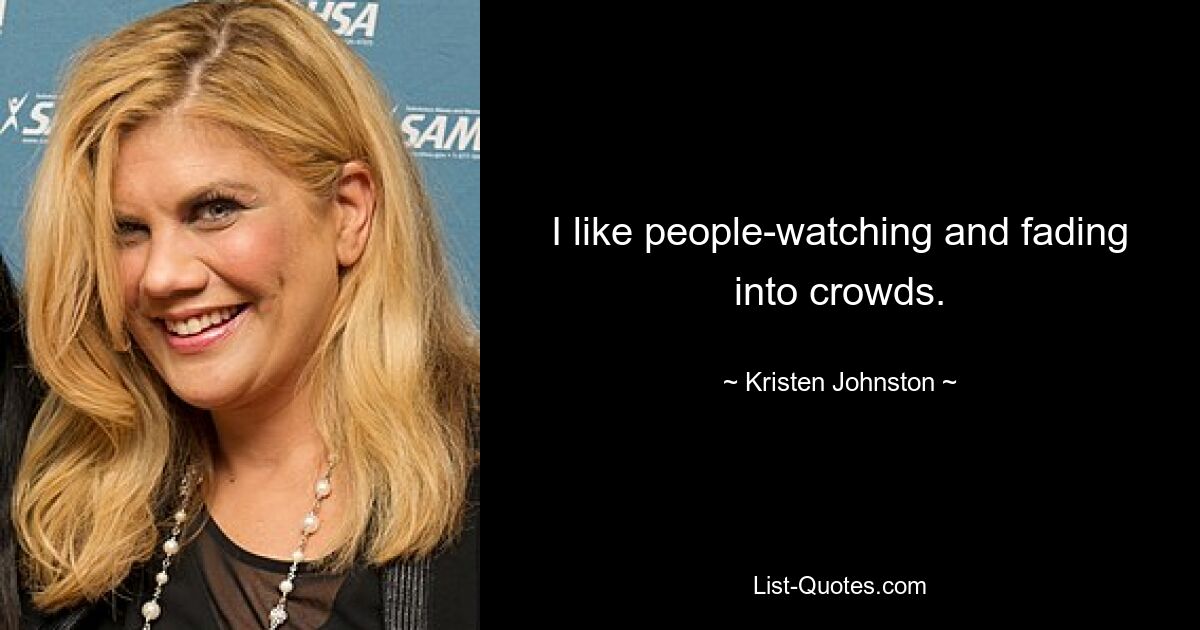 I like people-watching and fading into crowds. — © Kristen Johnston