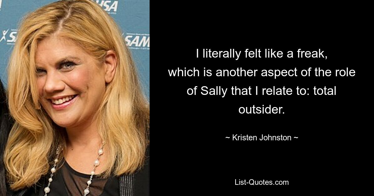 I literally felt like a freak, which is another aspect of the role of Sally that I relate to: total outsider. — © Kristen Johnston