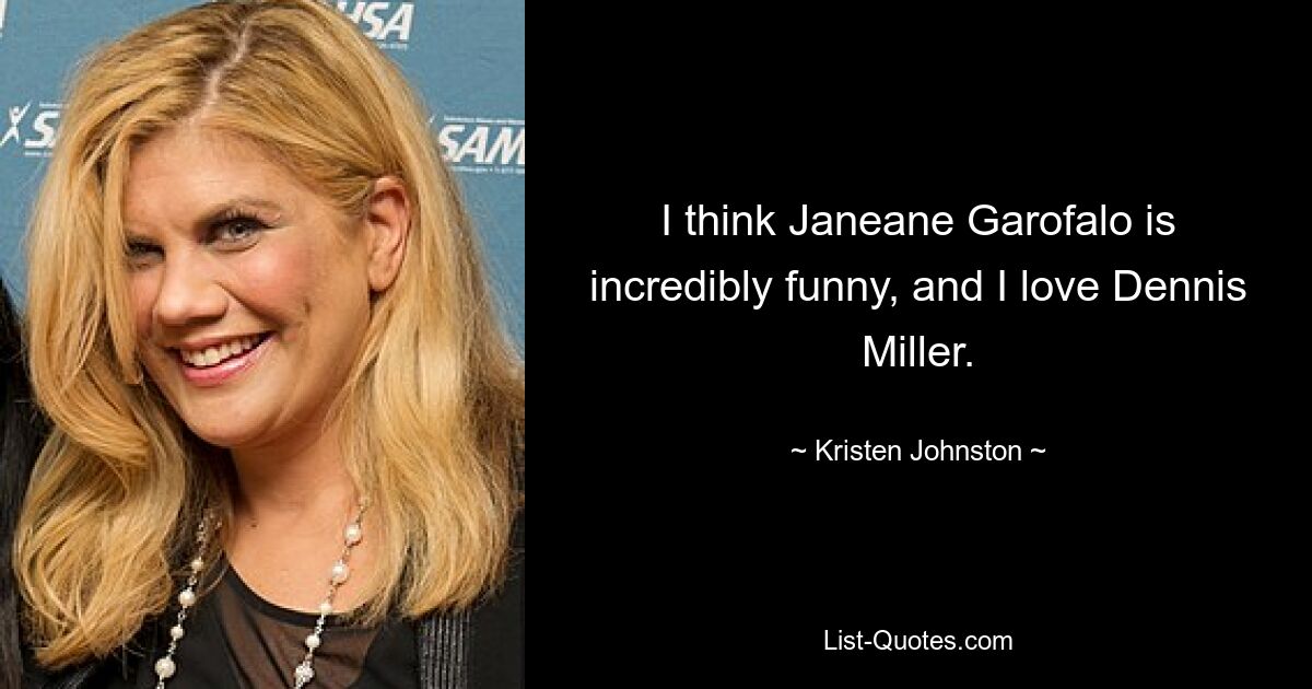 I think Janeane Garofalo is incredibly funny, and I love Dennis Miller. — © Kristen Johnston