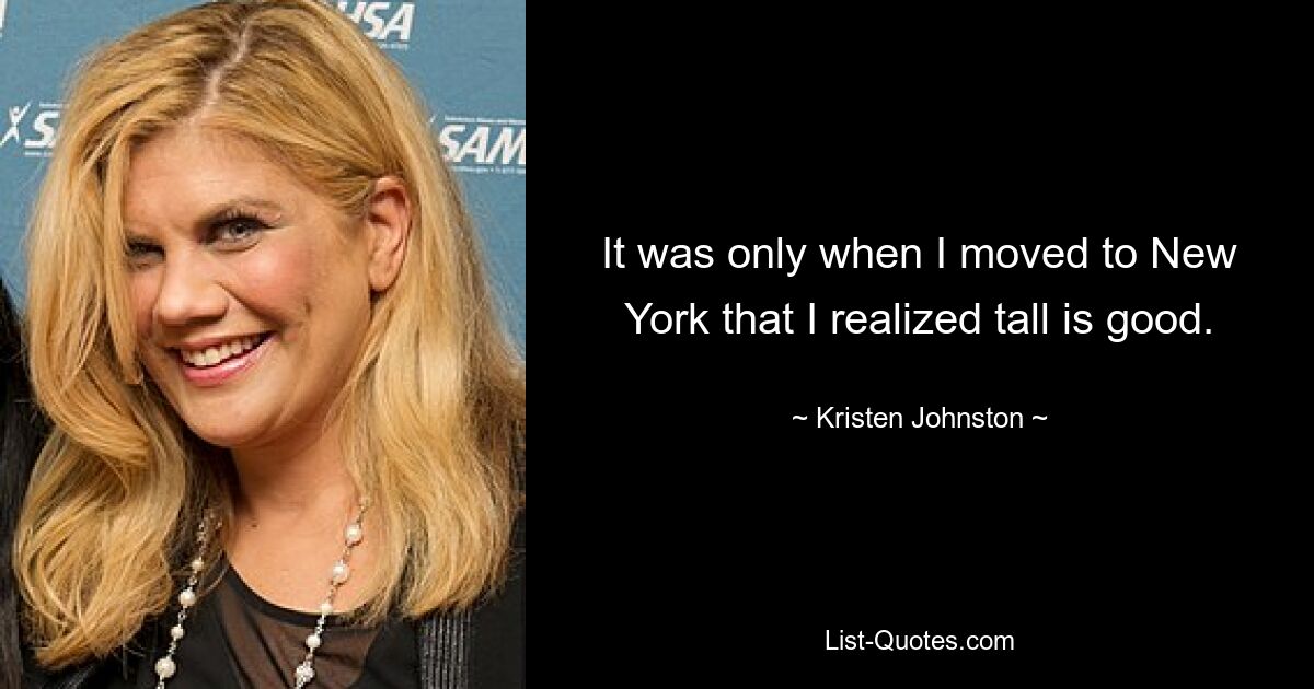 It was only when I moved to New York that I realized tall is good. — © Kristen Johnston