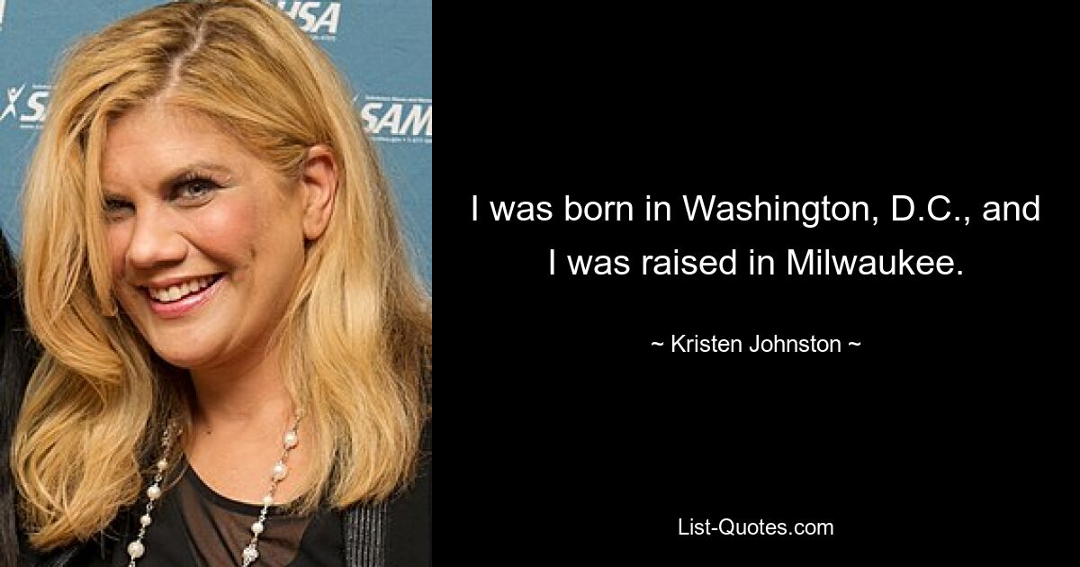 I was born in Washington, D.C., and I was raised in Milwaukee. — © Kristen Johnston