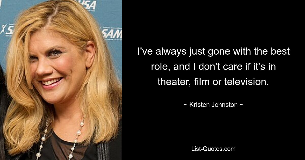 I've always just gone with the best role, and I don't care if it's in theater, film or television. — © Kristen Johnston