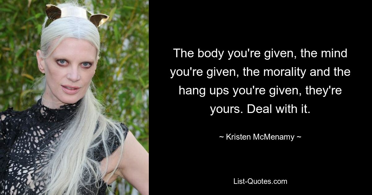 The body you're given, the mind you're given, the morality and the hang ups you're given, they're yours. Deal with it. — © Kristen McMenamy