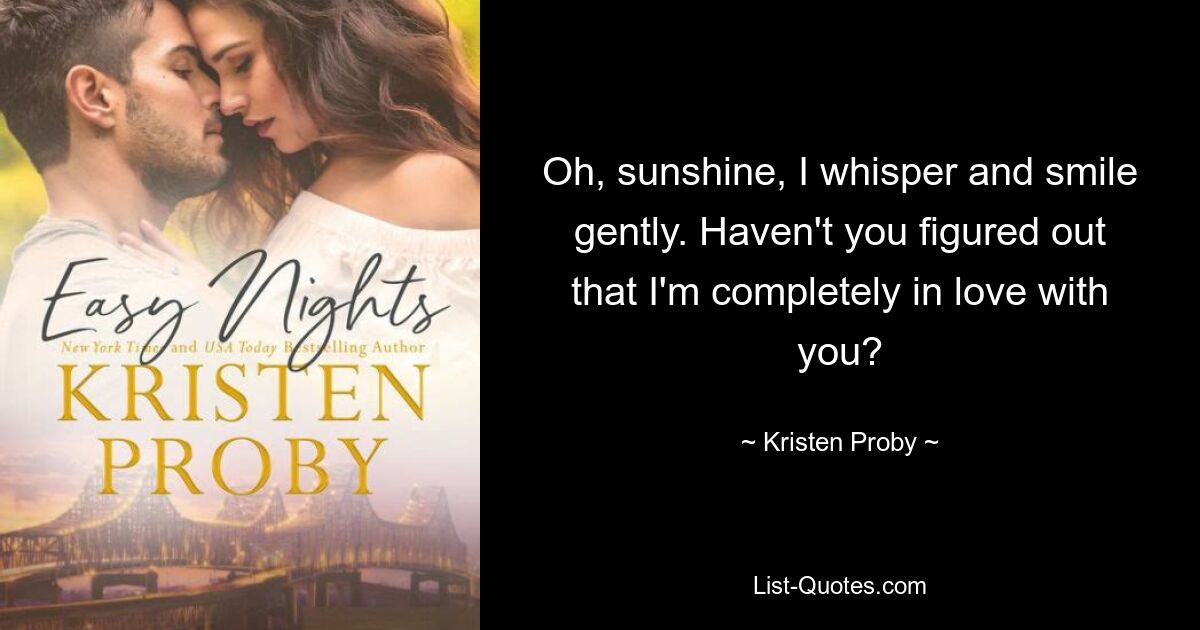 Oh, sunshine, I whisper and smile gently. Haven't you figured out that I'm completely in love with you? — © Kristen Proby