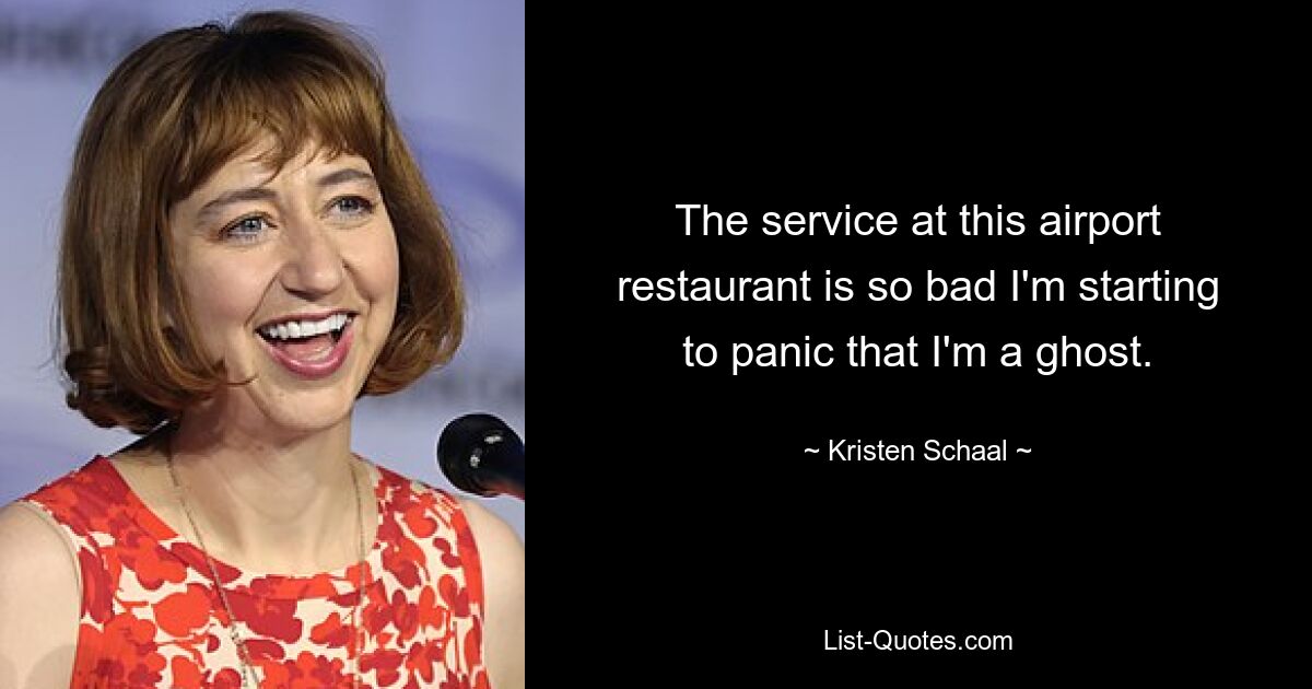 The service at this airport restaurant is so bad I'm starting to panic that I'm a ghost. — © Kristen Schaal