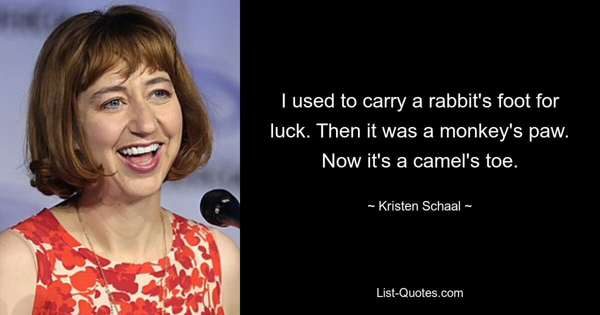 I used to carry a rabbit's foot for luck. Then it was a monkey's paw. Now it's a camel's toe. — © Kristen Schaal