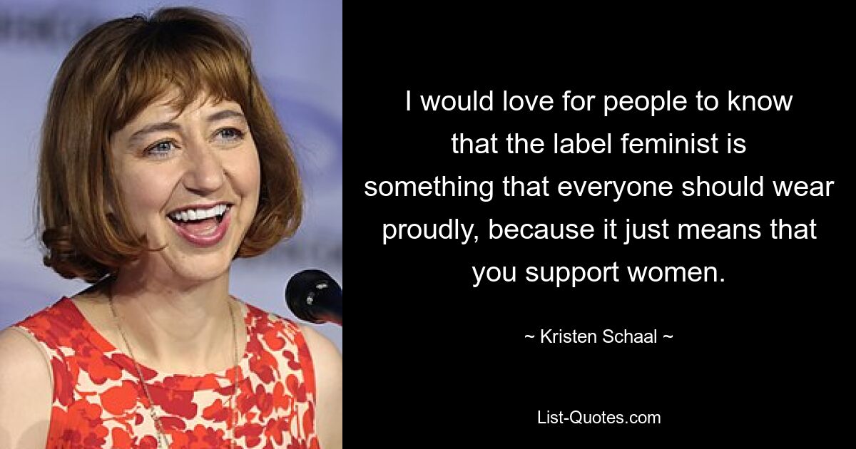 I would love for people to know that the label feminist is something that everyone should wear proudly, because it just means that you support women. — © Kristen Schaal