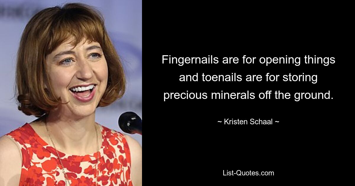 Fingernails are for opening things and toenails are for storing precious minerals off the ground. — © Kristen Schaal