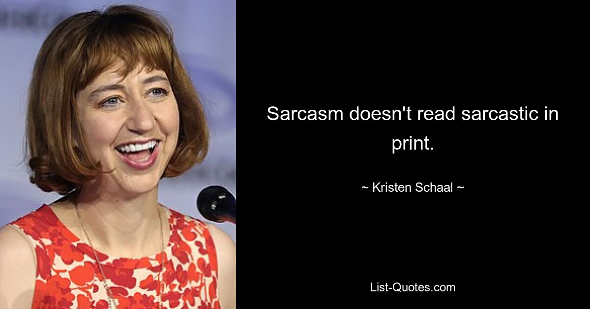 Sarcasm doesn't read sarcastic in print. — © Kristen Schaal