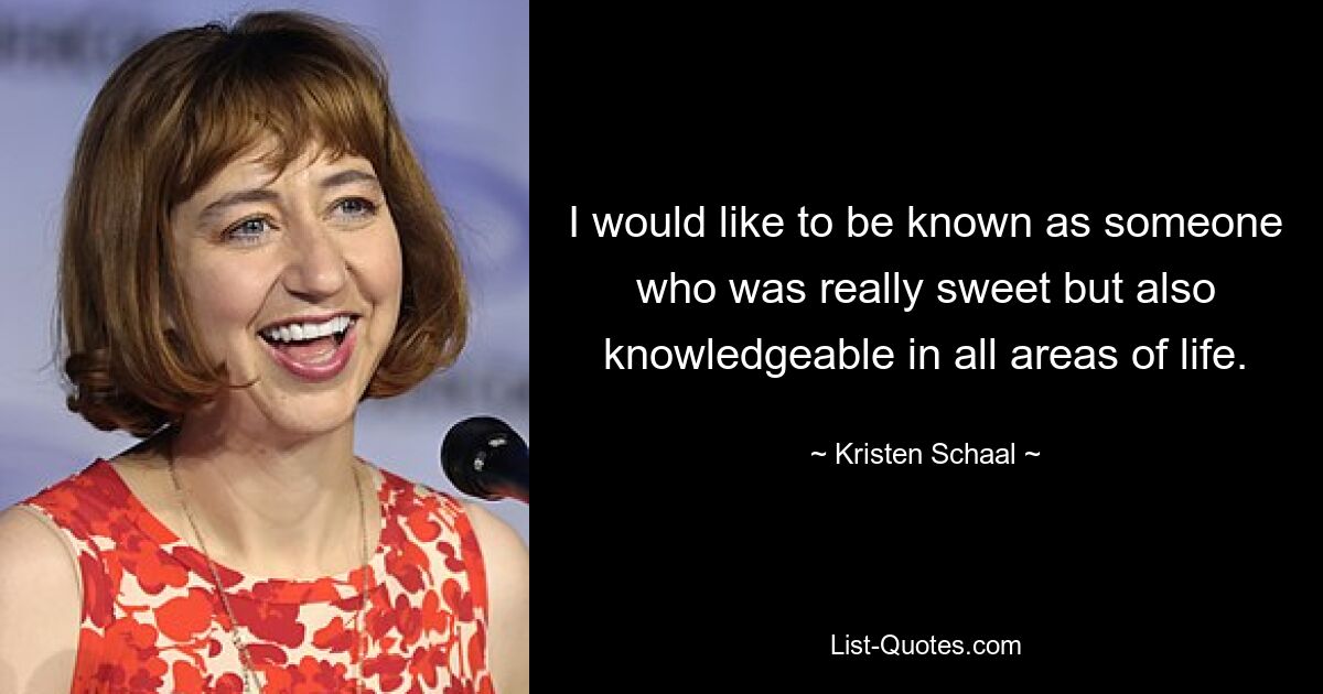 I would like to be known as someone who was really sweet but also knowledgeable in all areas of life. — © Kristen Schaal