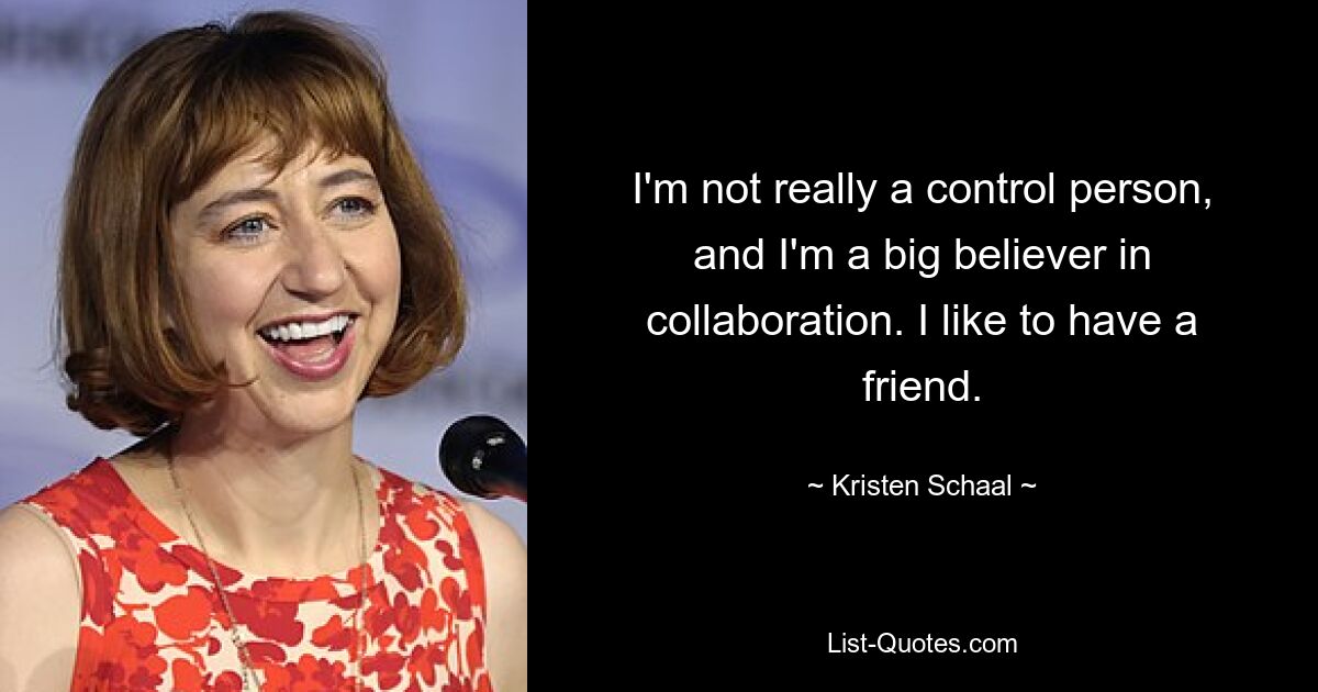 I'm not really a control person, and I'm a big believer in collaboration. I like to have a friend. — © Kristen Schaal