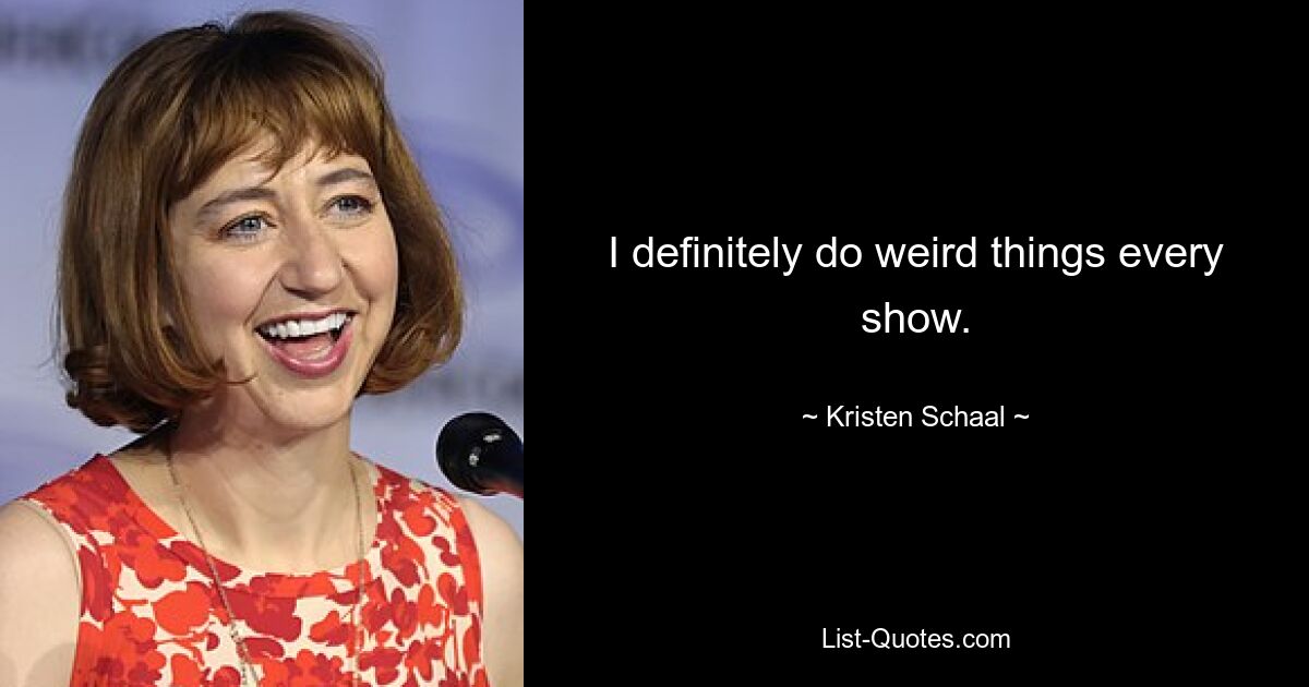 I definitely do weird things every show. — © Kristen Schaal