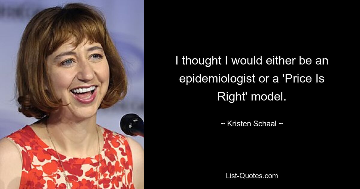 I thought I would either be an epidemiologist or a 'Price Is Right' model. — © Kristen Schaal