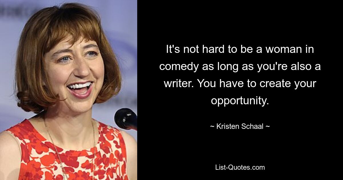 It's not hard to be a woman in comedy as long as you're also a writer. You have to create your opportunity. — © Kristen Schaal