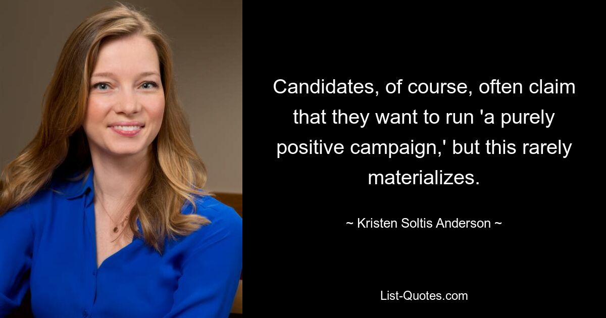 Candidates, of course, often claim that they want to run 'a purely positive campaign,' but this rarely materializes. — © Kristen Soltis Anderson