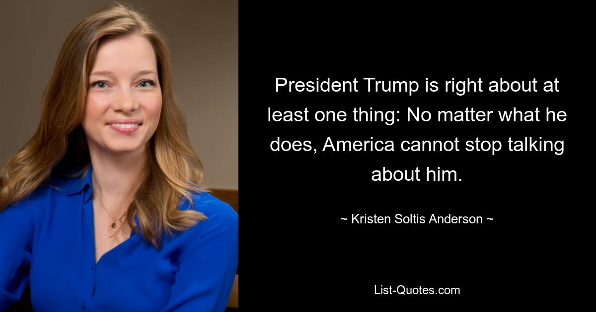 President Trump is right about at least one thing: No matter what he does, America cannot stop talking about him. — © Kristen Soltis Anderson