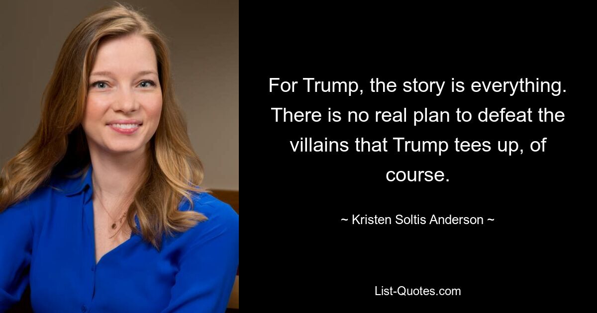 For Trump, the story is everything. There is no real plan to defeat the villains that Trump tees up, of course. — © Kristen Soltis Anderson