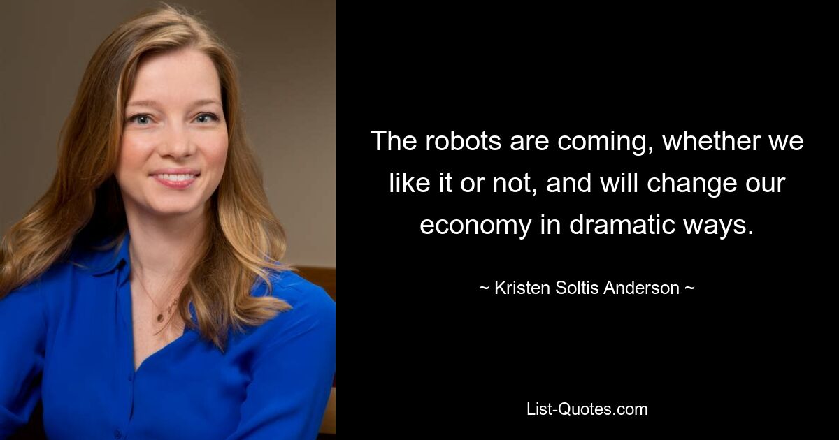 The robots are coming, whether we like it or not, and will change our economy in dramatic ways. — © Kristen Soltis Anderson