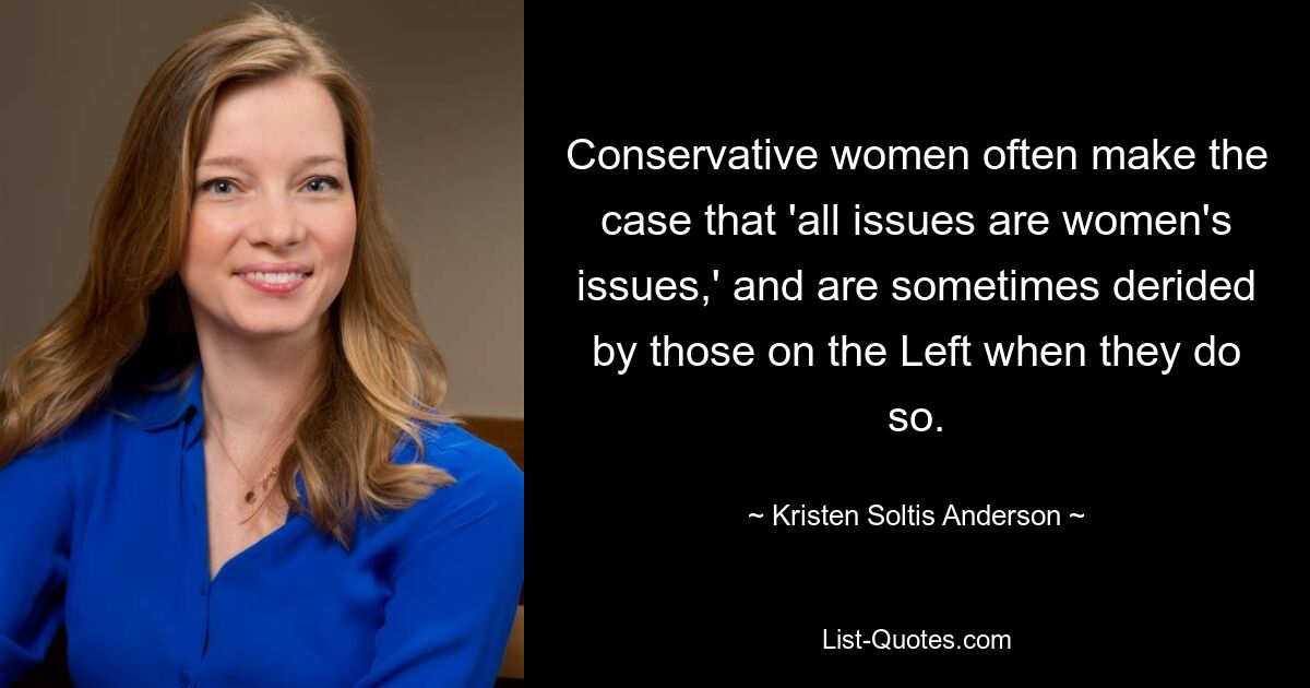 Conservative women often make the case that 'all issues are women's issues,' and are sometimes derided by those on the Left when they do so. — © Kristen Soltis Anderson