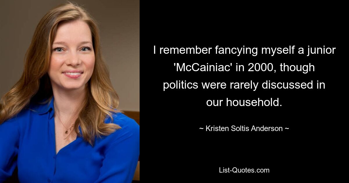 I remember fancying myself a junior 'McCainiac' in 2000, though politics were rarely discussed in our household. — © Kristen Soltis Anderson