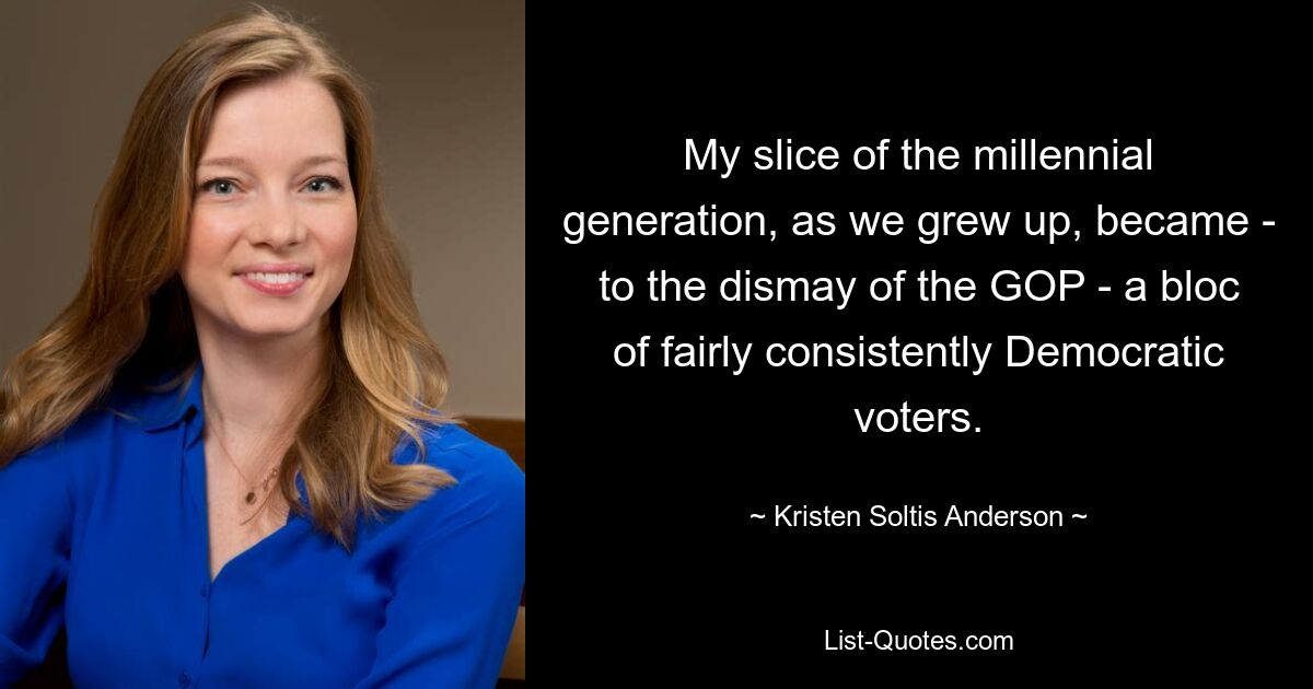 My slice of the millennial generation, as we grew up, became - to the dismay of the GOP - a bloc of fairly consistently Democratic voters. — © Kristen Soltis Anderson