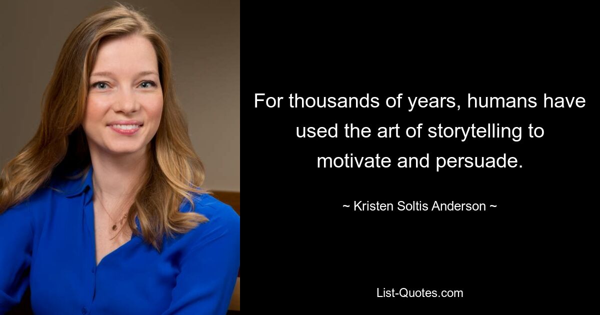 For thousands of years, humans have used the art of storytelling to motivate and persuade. — © Kristen Soltis Anderson