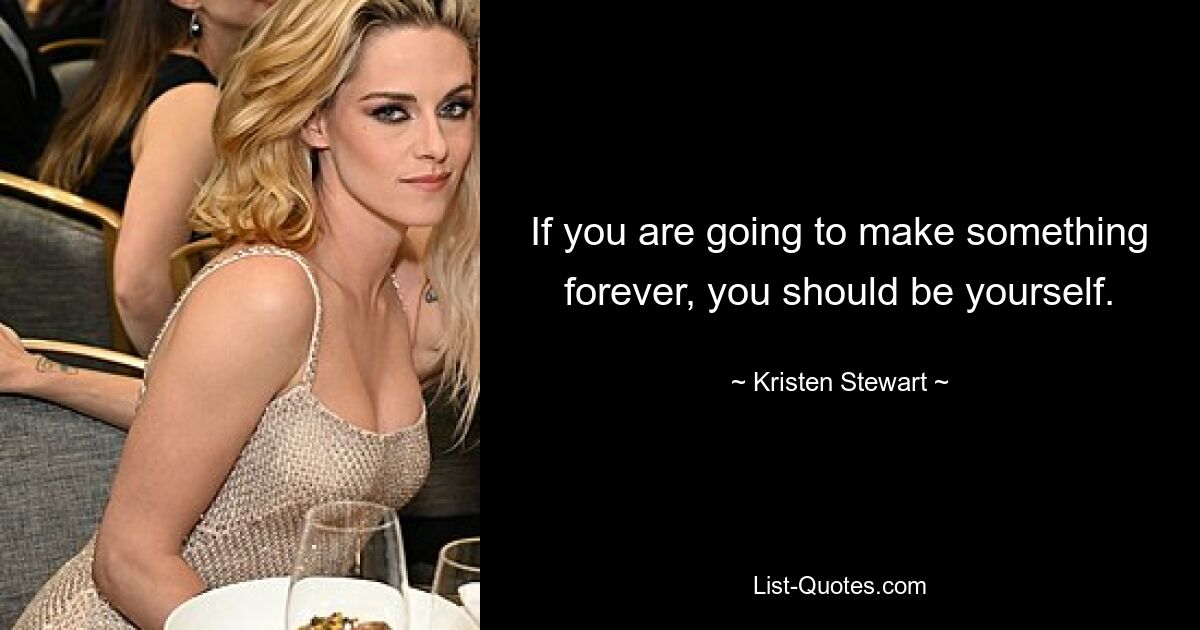 If you are going to make something forever, you should be yourself. — © Kristen Stewart