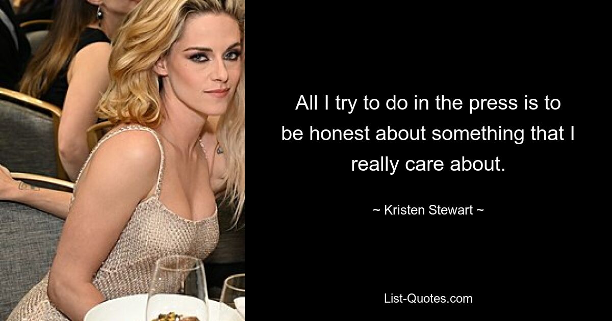 All I try to do in the press is to be honest about something that I really care about. — © Kristen Stewart