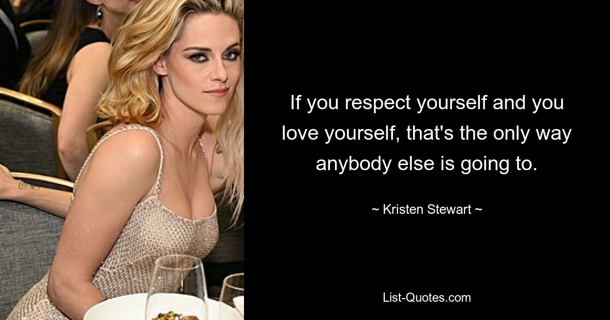 If you respect yourself and you love yourself, that's the only way anybody else is going to. — © Kristen Stewart