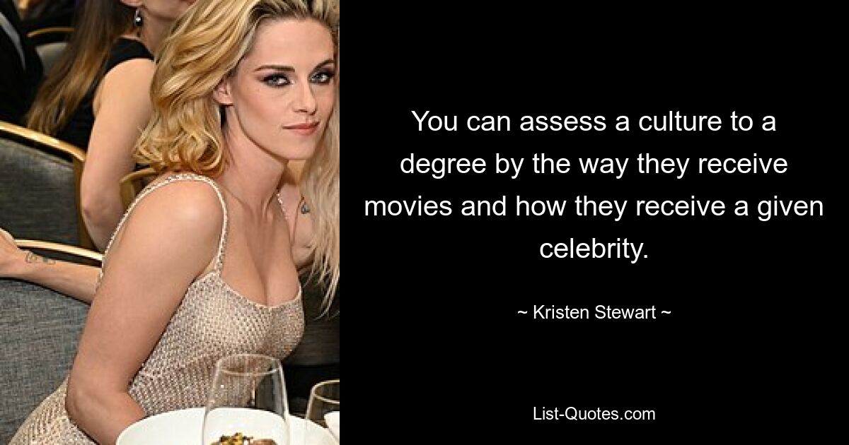 You can assess a culture to a degree by the way they receive movies and how they receive a given celebrity. — © Kristen Stewart