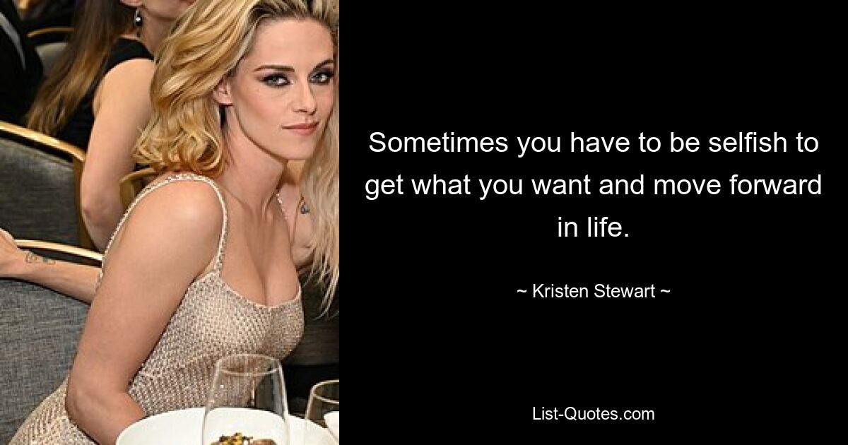 Sometimes you have to be selfish to get what you want and move forward in life. — © Kristen Stewart