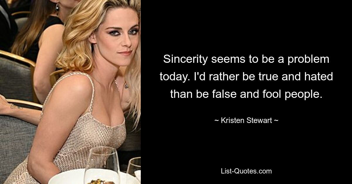 Sincerity seems to be a problem today. I'd rather be true and hated than be false and fool people. — © Kristen Stewart