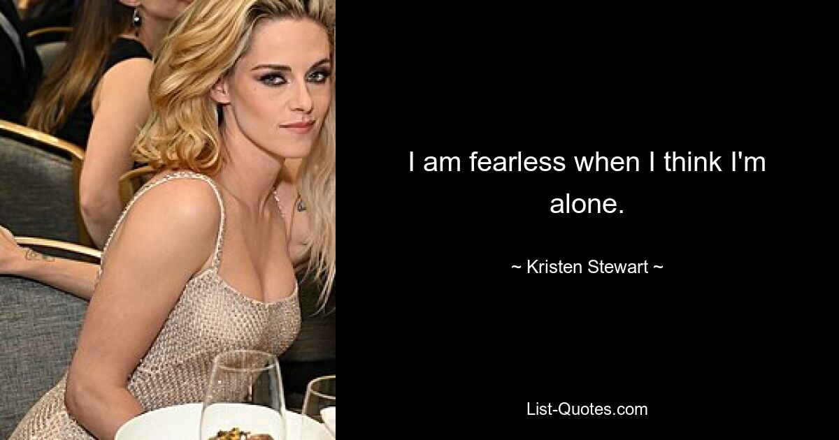 I am fearless when I think I'm alone. — © Kristen Stewart