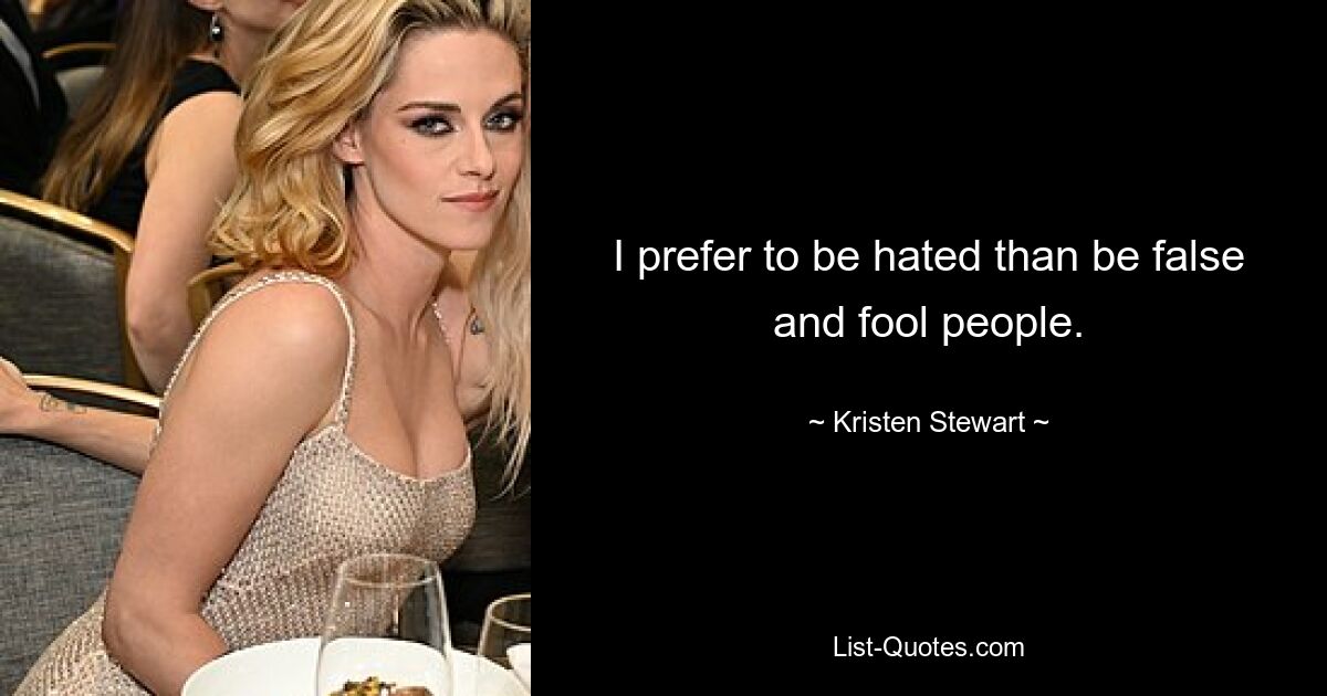 I prefer to be hated than be false and fool people. — © Kristen Stewart