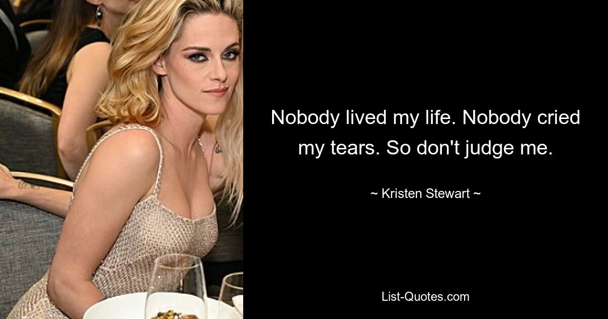 Nobody lived my life. Nobody cried my tears. So don't judge me. — © Kristen Stewart