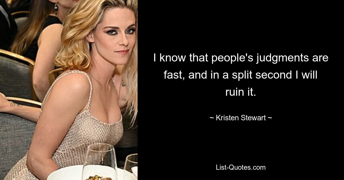 I know that people's judgments are fast, and in a split second I will ruin it. — © Kristen Stewart