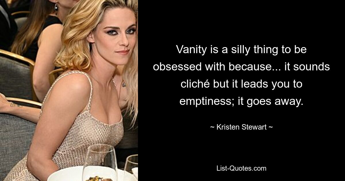 Vanity is a silly thing to be obsessed with because... it sounds cliché but it leads you to emptiness; it goes away. — © Kristen Stewart