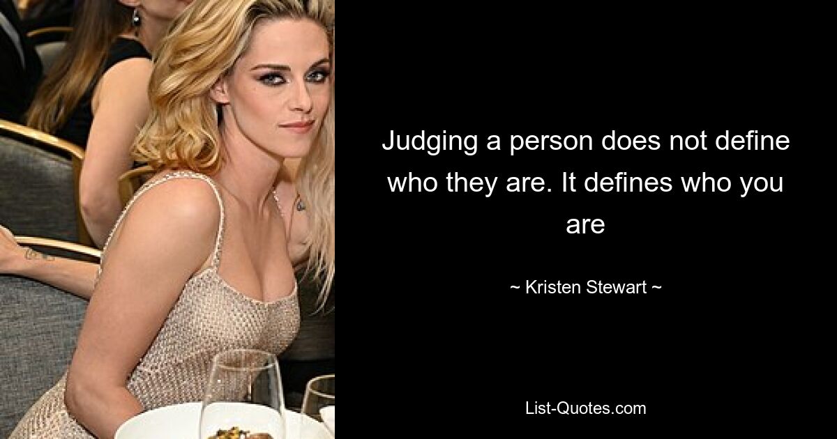 Judging a person does not define who they are. It defines who you are — © Kristen Stewart